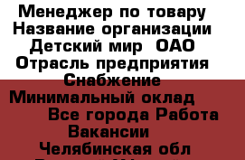 Менеджер по товару › Название организации ­ Детский мир, ОАО › Отрасль предприятия ­ Снабжение › Минимальный оклад ­ 22 000 - Все города Работа » Вакансии   . Челябинская обл.,Верхний Уфалей г.